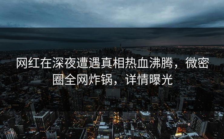 网红在深夜遭遇真相热血沸腾,微密圈全网炸锅,详情曝光