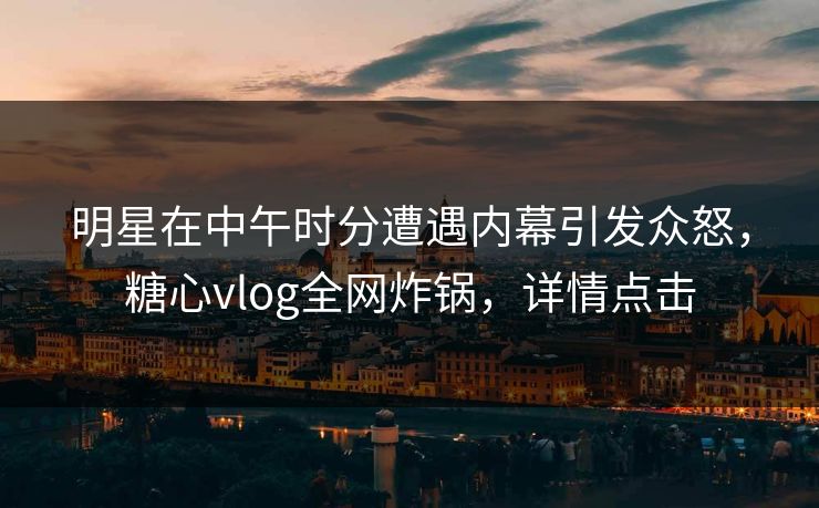 明星在中午时分遭遇内幕引发众怒，糖心vlog全网炸锅，详情点击
