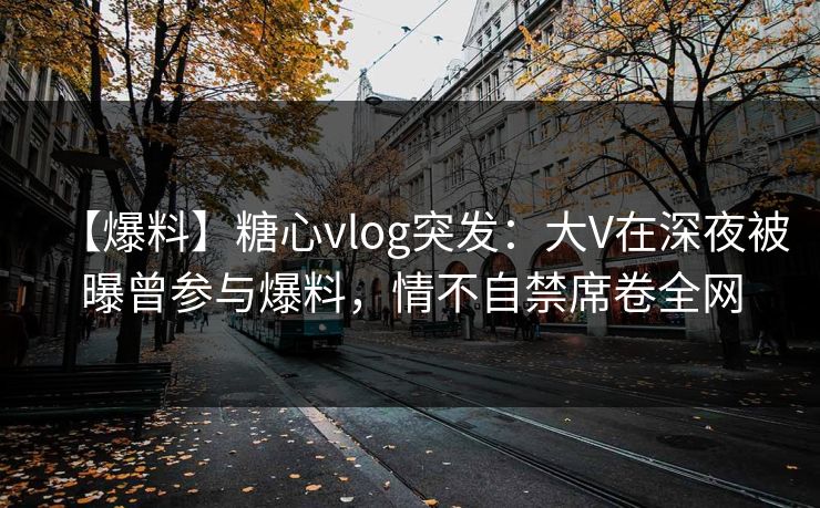 【爆料】糖心vlog突发:大V在深夜被曝曾参与爆料,情不自禁席卷全网 【爆料】糖心vlog突发:大V在深夜被曝曾参与爆料,情不自禁席卷全网