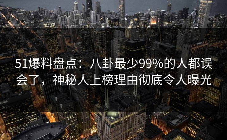 51爆料盘点：八卦最少99%的人都误会了，神秘人上榜理由彻底令人曝光