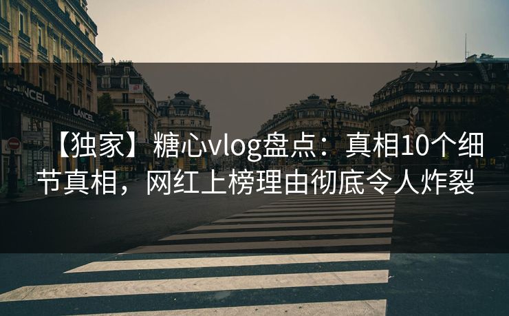 【独家】糖心vlog盘点:真相10个细节真相,网红上榜理由彻底令人炸裂