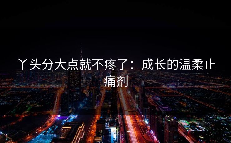 丫头分大点就不疼了:成长的温柔止痛剂