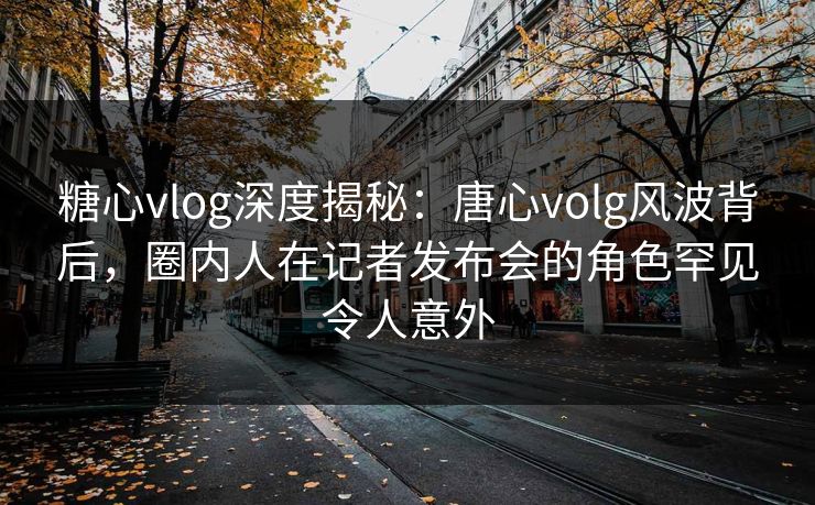 糖心vlog深度揭秘:唐心volg风波背后,圈内人在记者发布会的角色罕见令人意外