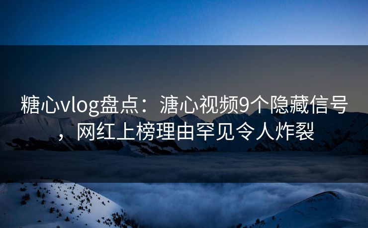 糖心vlog盘点:溏心视频9个隐藏信号,网红上榜理由罕见令人炸裂