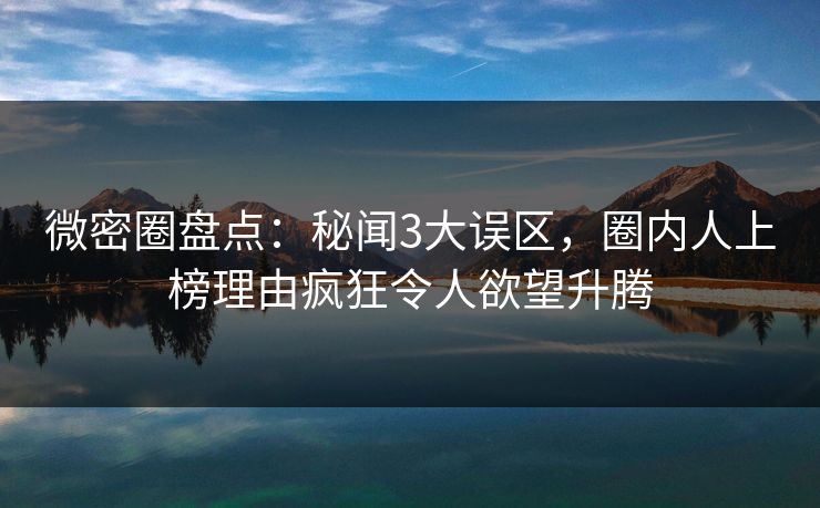 微密圈盘点:秘闻3大误区,圈内人上榜理由疯狂令人欲望升腾