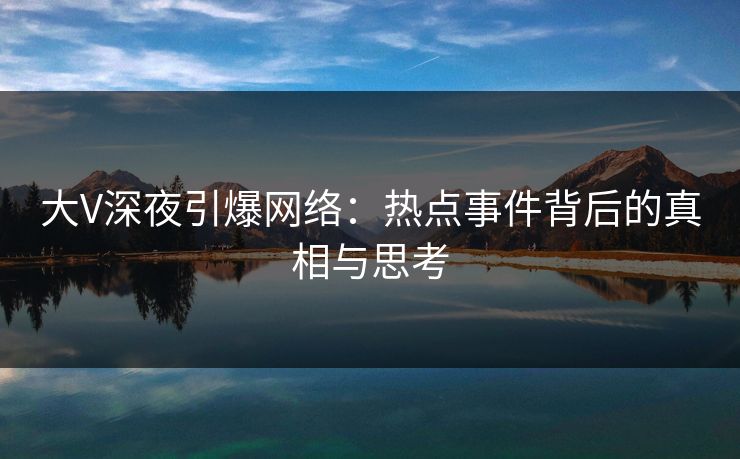 大V深夜引爆网络:热点事件背后的真相与思考