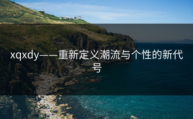 xqxdy——重新定义潮流与个性的新代号