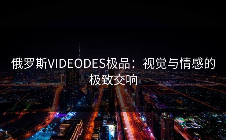 俄罗斯VIDEODES极品：视觉与情感的极致交响