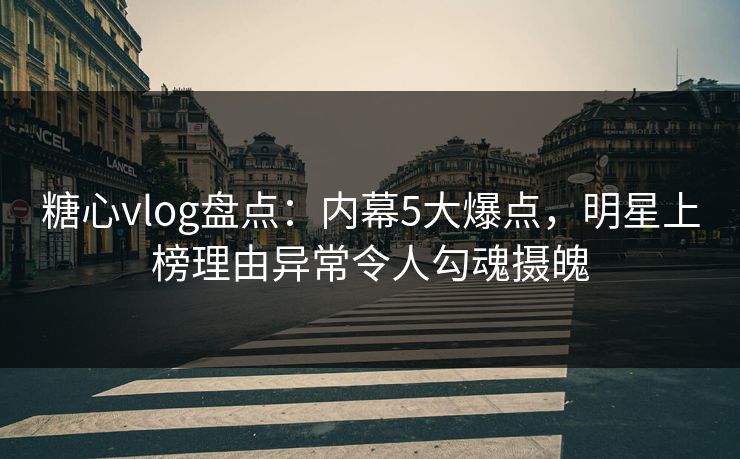 糖心vlog盘点：内幕5大爆点，明星上榜理由异常令人勾魂摄魄