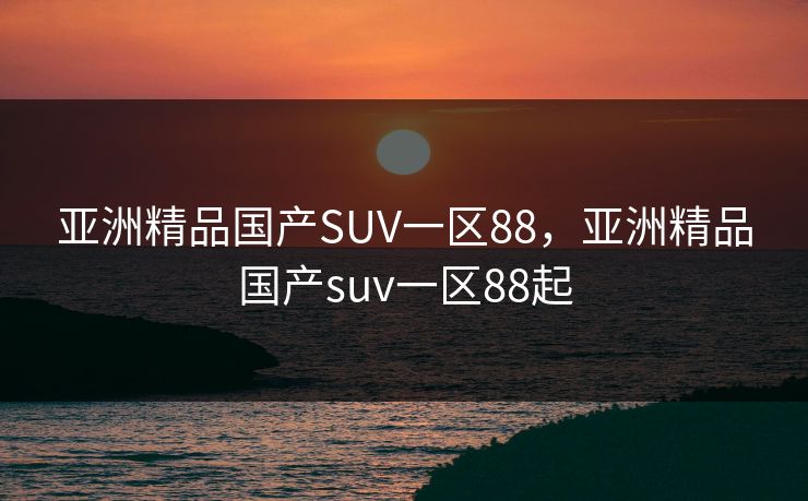 亚洲精品国产SUV一区88，亚洲精品国产suv一区88起