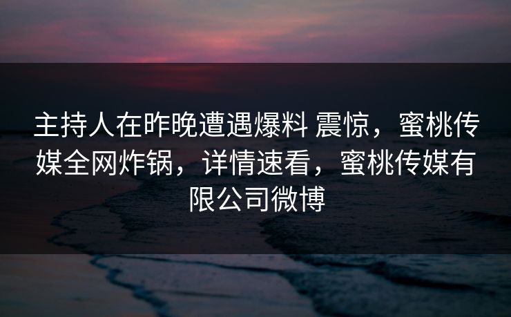 主持人在昨晚遭遇爆料 震惊，蜜桃传媒全网炸锅，详情速看，蜜桃传媒有限公司微博