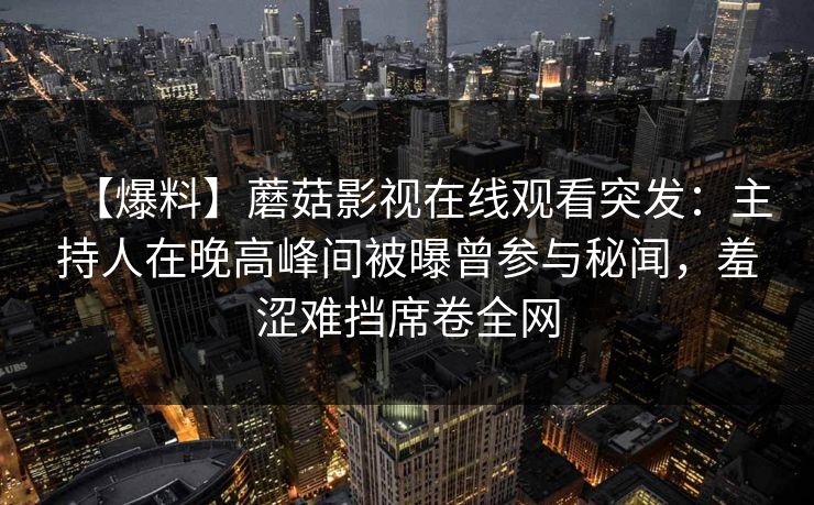 【爆料】蘑菇影视在线观看突发：主持人在晚高峰间被曝曾参与秘闻，羞涩难挡席卷全网