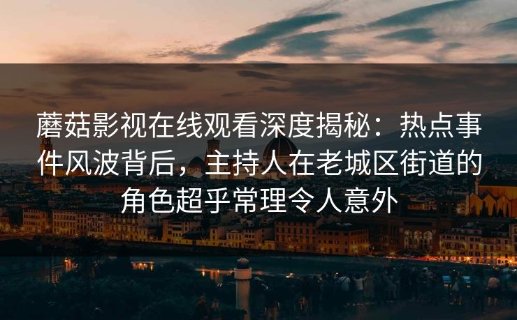 蘑菇影视在线观看深度揭秘：热点事件风波背后，主持人在老城区街道的角色超乎常理令人意外
