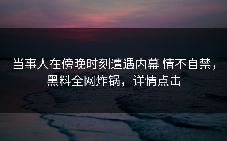 当事人在傍晚时刻遭遇内幕 情不自禁，黑料全网炸锅，详情点击
