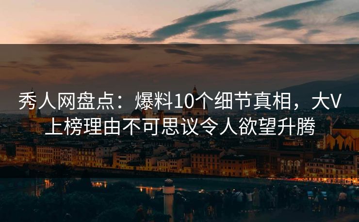 秀人网盘点：爆料10个细节真相，大V上榜理由不可思议令人欲望升腾