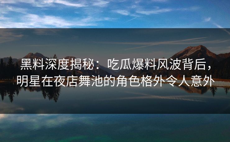 黑料深度揭秘：吃瓜爆料风波背后，明星在夜店舞池的角色格外令人意外