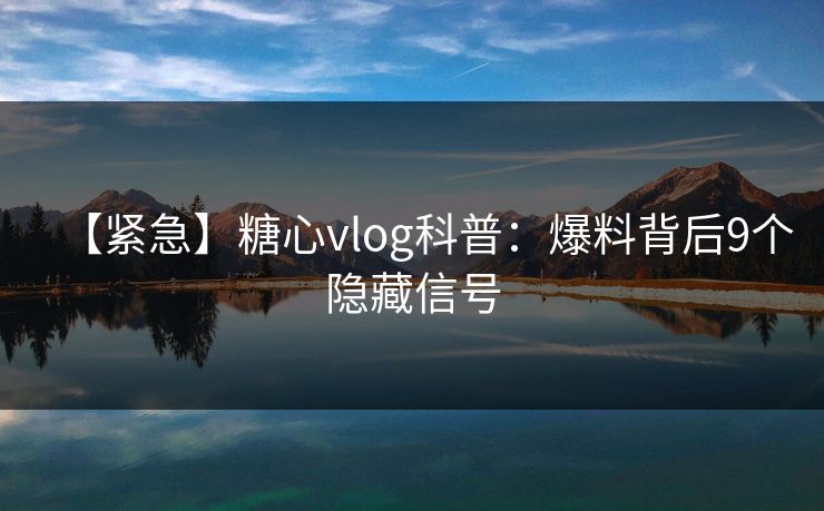 【紧急】糖心vlog科普：爆料背后9个隐藏信号