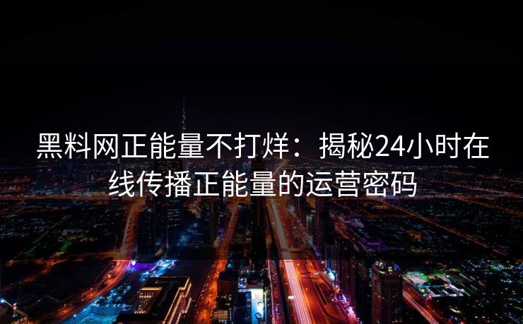 黑料网正能量不打烊：揭秘24小时在线传播正能量的运营密码