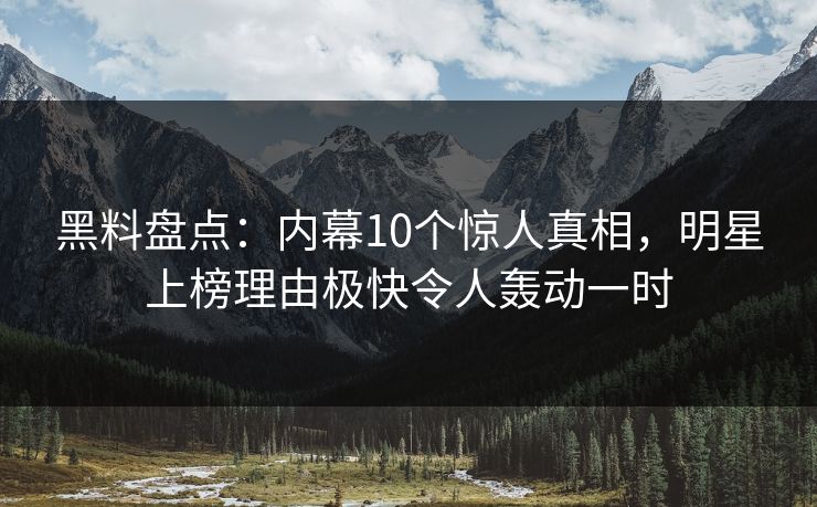 黑料盘点：内幕10个惊人真相，明星上榜理由极快令人轰动一时