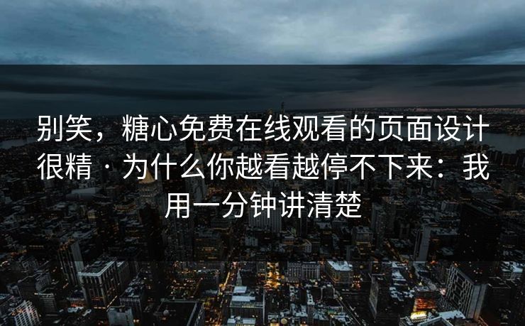 别笑，糖心免费在线观看的页面设计很精 · 为什么你越看越停不下来：我用一分钟讲清楚