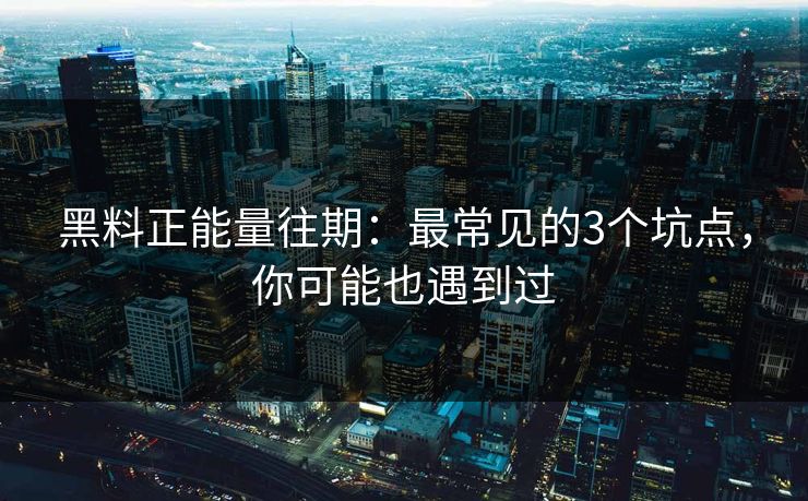 黑料正能量往期:最常见的3个坑点,你可能也遇到过 黑料正能量往期:最常见的3个坑点,你可能也遇到过