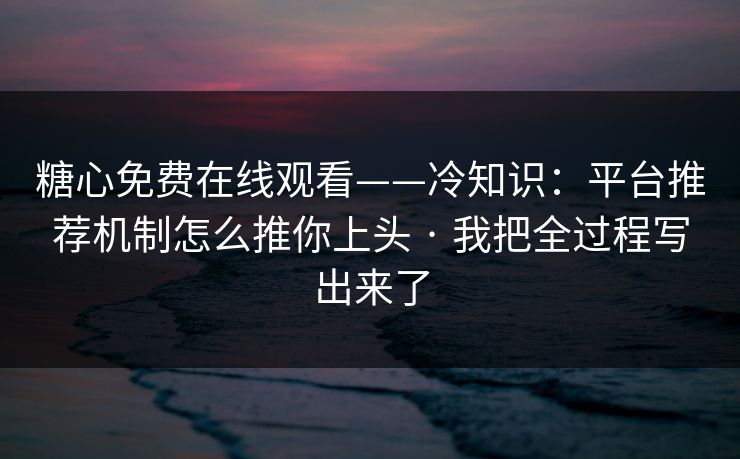 糖心免费在线观看——冷知识：平台推荐机制怎么推你上头 · 我把全过程写出来了