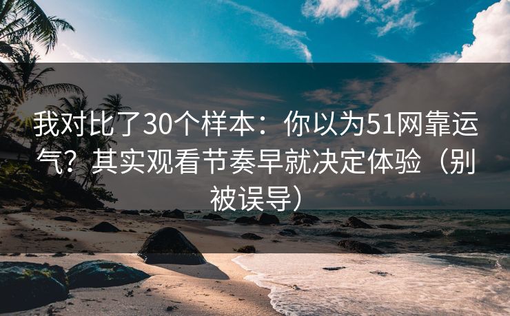 我对比了30个样本：你以为51网靠运气？其实观看节奏早就决定体验（别被误导）