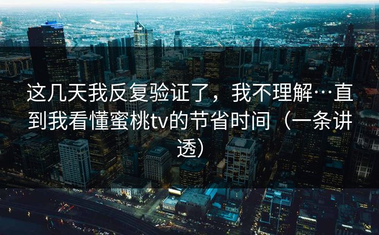 这几天我反复验证了，我不理解…直到我看懂蜜桃tv的节省时间（一条讲透）