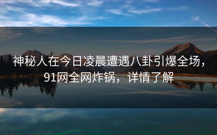 神秘人在今日凌晨遭遇八卦引爆全场，91网全网炸锅，详情了解