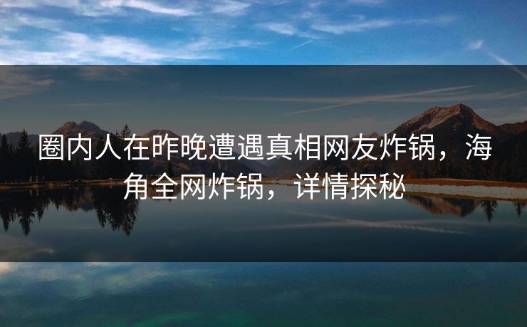 圈内人在昨晚遭遇真相网友炸锅，海角全网炸锅，详情探秘