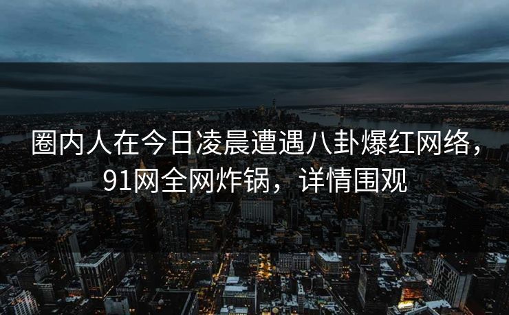 圈内人在今日凌晨遭遇八卦爆红网络，91网全网炸锅，详情围观