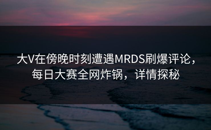 大V在傍晚时刻遭遇MRDS刷爆评论，每日大赛全网炸锅，详情探秘