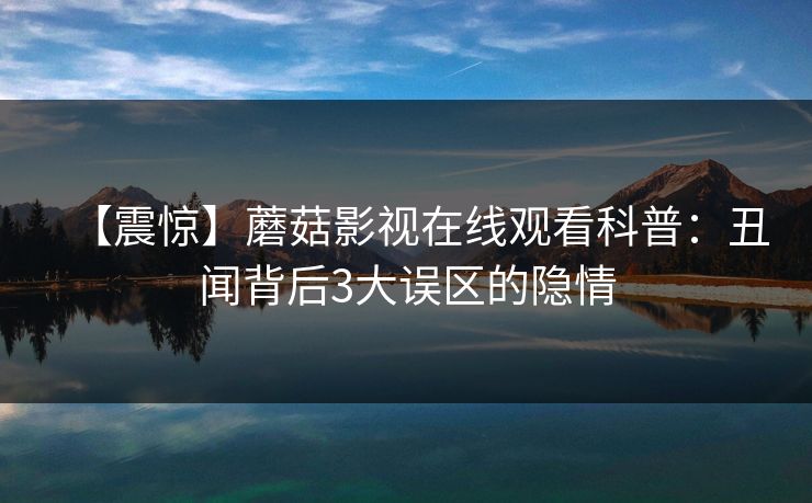 【震惊】蘑菇影视在线观看科普：丑闻背后3大误区的隐情