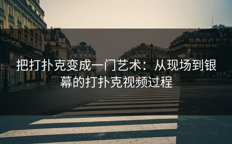 把打扑克变成一门艺术：从现场到银幕的打扑克视频过程