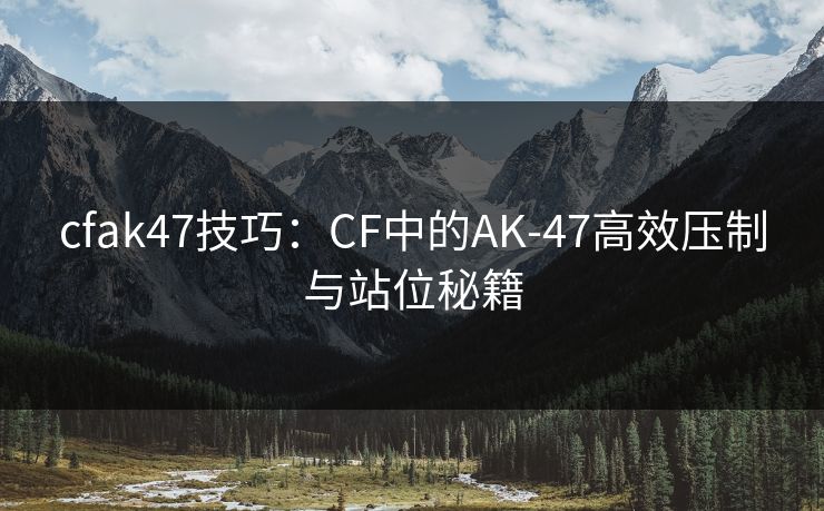 cfak47技巧：CF中的AK-47高效压制与站位秘籍