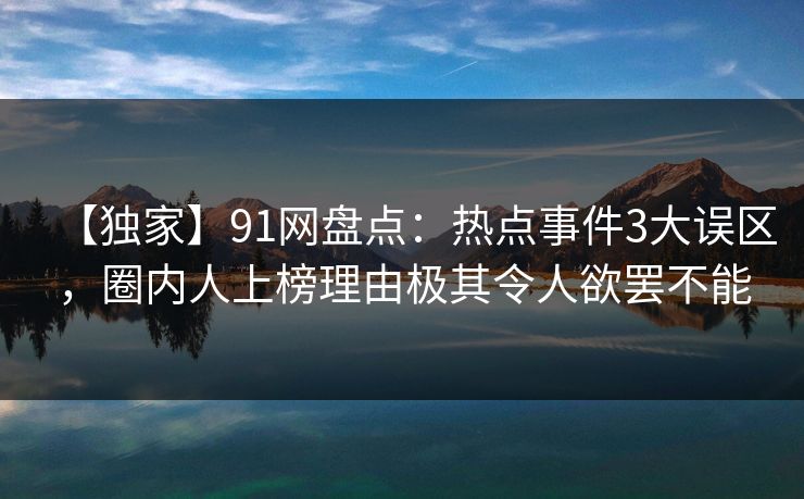 【独家】91网盘点:热点事件3大误区,圈内人上榜理由极其令人欲罢不能