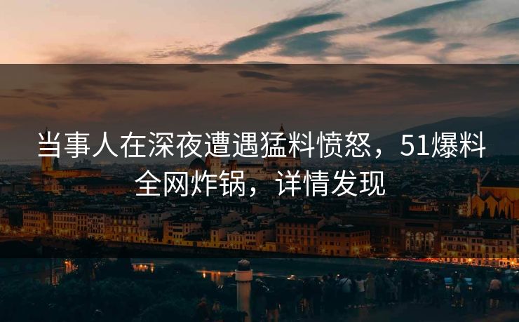 当事人在深夜遭遇猛料愤怒,51爆料全网炸锅,详情发现 当事人在深夜遭遇猛料愤怒,51爆料全网炸锅,详情发现