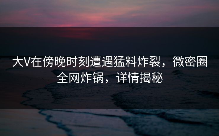大V在傍晚时刻遭遇猛料炸裂，微密圈全网炸锅，详情揭秘