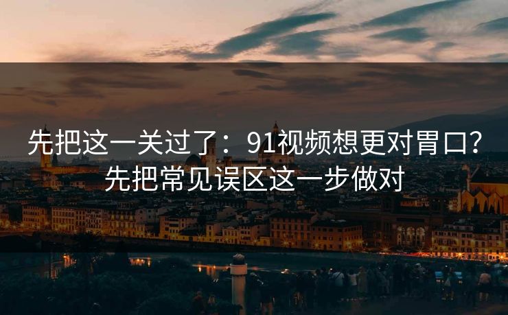 先把这一关过了：91视频想更对胃口？先把常见误区这一步做对