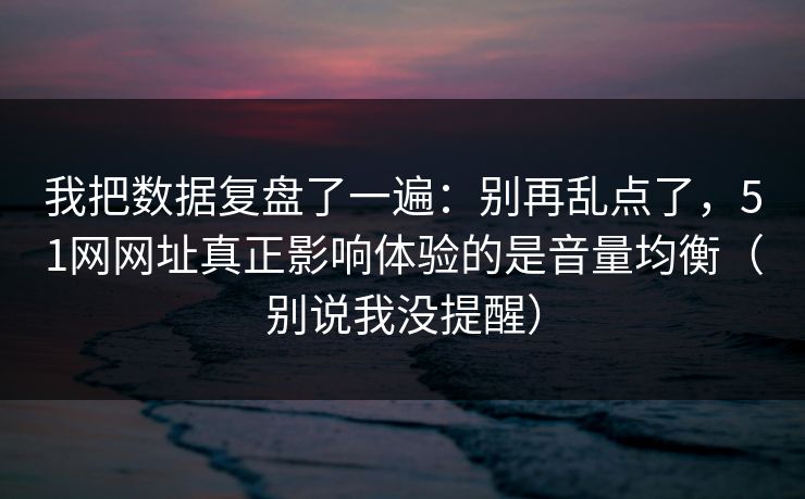 我把数据复盘了一遍：别再乱点了，51网网址真正影响体验的是音量均衡（别说我没提醒）