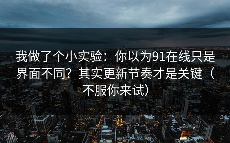 我做了个小实验：你以为91在线只是界面不同？其实更新节奏才是关键（不服你来试）