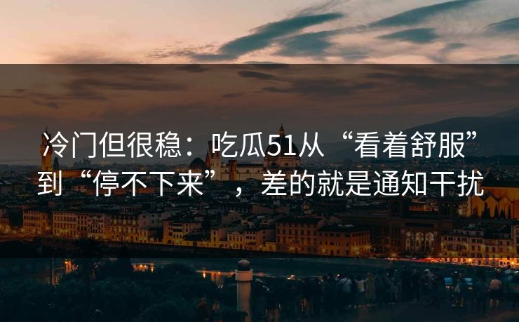 冷门但很稳：吃瓜51从“看着舒服”到“停不下来”，差的就是通知干扰