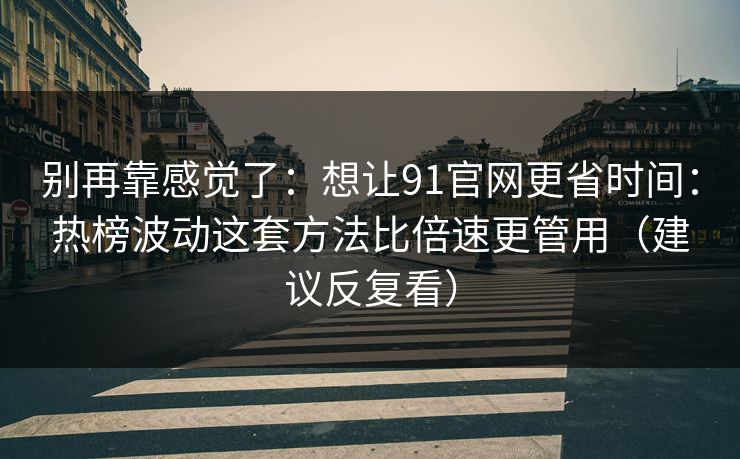 别再靠感觉了：想让91官网更省时间：热榜波动这套方法比倍速更管用（建议反复看）