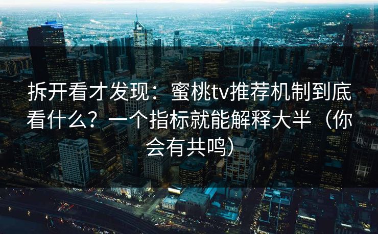 拆开看才发现：蜜桃tv推荐机制到底看什么？一个指标就能解释大半（你会有共鸣）