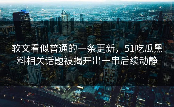 软文看似普通的一条更新，51吃瓜黑料相关话题被揭开出一串后续动静